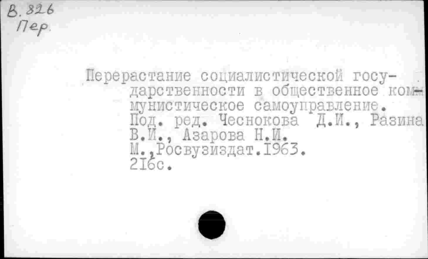 ﻿Перерастание социалистической государственности в общественное коммунистическое самоуправление.
Под. ред. Чеснокова Д.И., Разина В.И., Азарова Н.И.
М.,Росвузиздат.19бЗ.